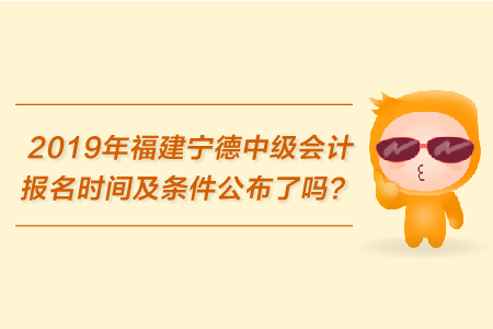 2019年福建寧德中級(jí)會(huì)計(jì)報(bào)名時(shí)間及條件公布了嗎？