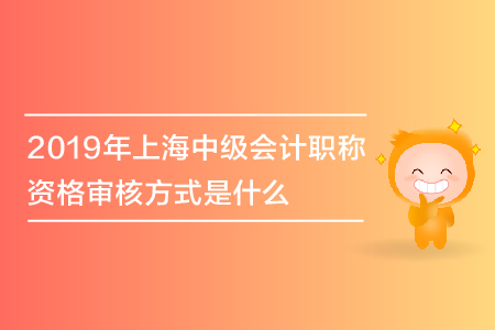2019年上海中級(jí)會(huì)計(jì)職稱資格審核方式是什么？