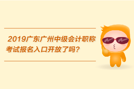 2019廣東廣州中級(jí)會(huì)計(jì)職稱考試報(bào)名入口開(kāi)放了嗎？