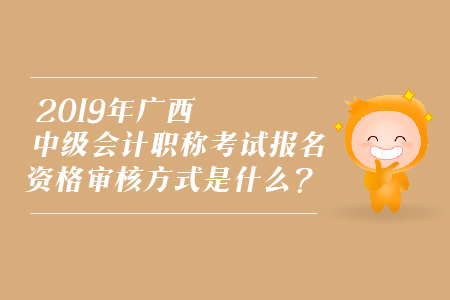 2019年廣西中級(jí)會(huì)計(jì)職稱考試報(bào)名資格審核方式是什么？