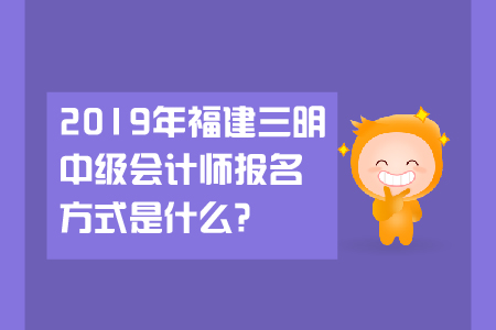2019年福建三明中級(jí)會(huì)計(jì)師報(bào)名方式是什么？
