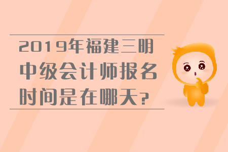 2019年福建三明中級會計師報名時間是在哪天？