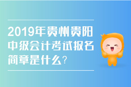 2019年貴州貴陽中級會計考試報名簡章是什么？
