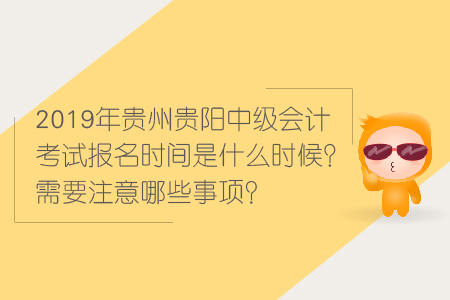 2019年貴州貴陽中級會計考試報名時間是什么時候？需要注意哪些事項？