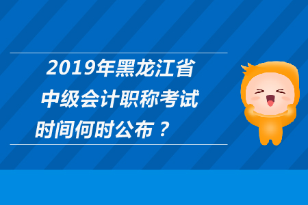 2019年黑龍江省中級(jí)會(huì)計(jì)職稱考試時(shí)間何時(shí)公布？