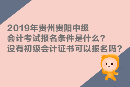 2019年貴州貴陽中級會計考試報名條件是什么？沒有初級證能報嗎？
