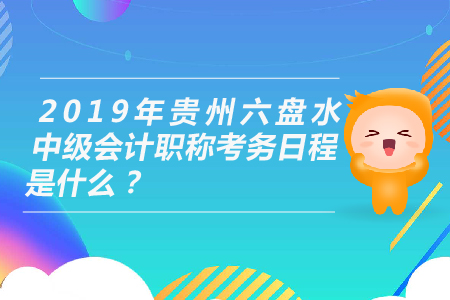 2019年貴州六盤水中級會計職稱考務日程是什么？
