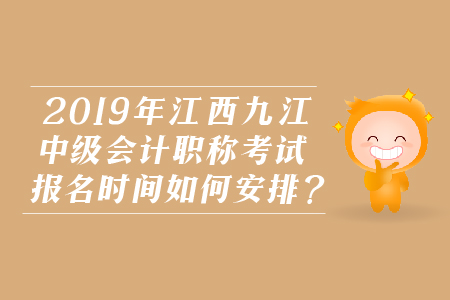 2019年江西九江中級會計職稱考試報名時間如何安排？