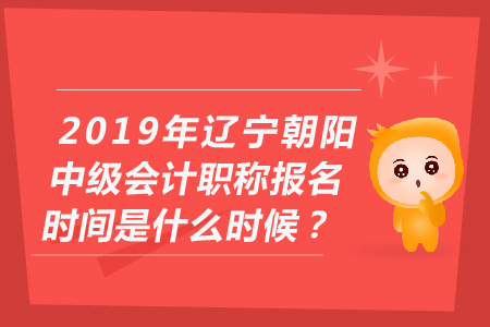 2019年遼寧朝陽中級會計職稱報名時間是什么時候？
