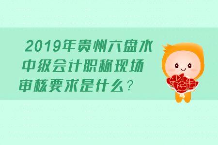 2019年貴州六盤水中級會計職稱現(xiàn)場審核要求是什么？