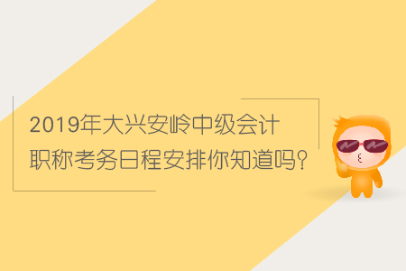 2019年大興安嶺中級會計職稱考務日程安排你知道嗎？