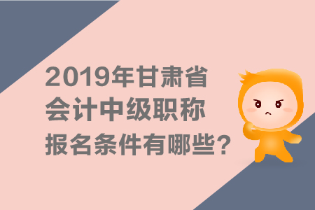 2019年甘肅省會(huì)計(jì)中級(jí)會(huì)計(jì)職稱(chēng)報(bào)名條件有哪些？