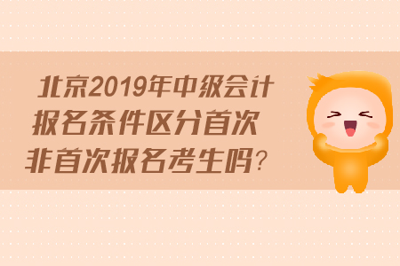 北京2019年中級(jí)會(huì)計(jì)報(bào)名條件區(qū)分首次非首次報(bào)名考生嗎？
