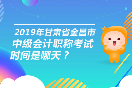 2019年甘肅省金昌市中級會計職稱考試時間是哪天？
