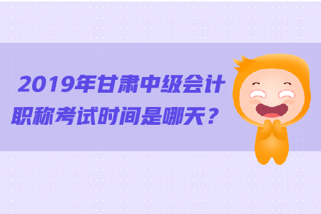 2019年甘肅中級會計職稱考試時間是哪天？
