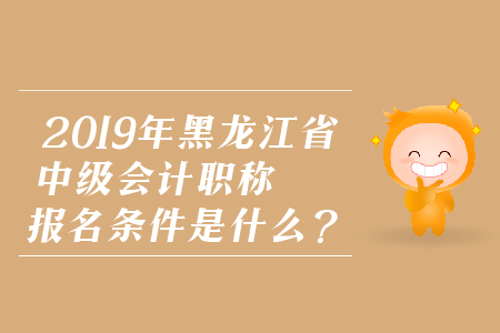 2019年黑龍江省中級(jí)會(huì)計(jì)職稱(chēng)報(bào)名條件是什么？