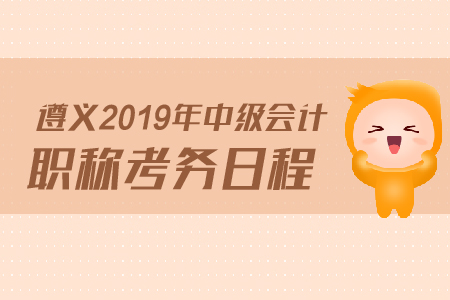 3遵義2019年中級會計職稱考務日程是什么？
