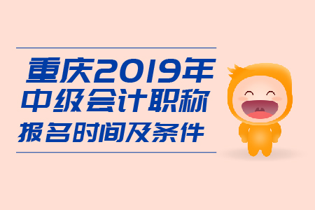 重慶2019年中級會計職稱報名時間及條件是什么？