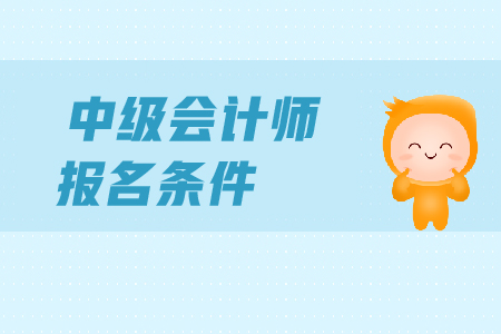 2019年中級(jí)會(huì)計(jì)師證報(bào)名條件已公布