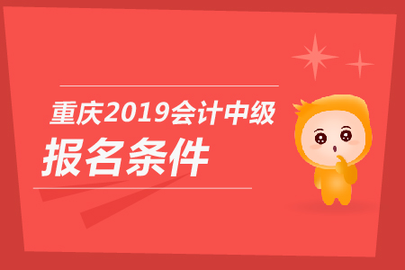 重慶2019年會計中級報名條件是什么？你知道嗎？