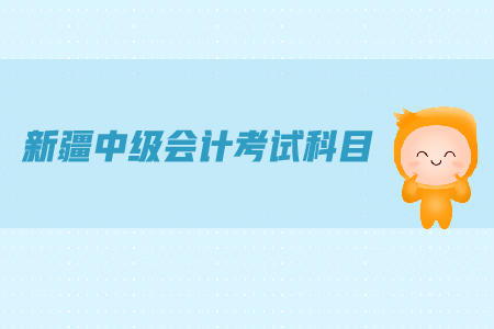 新疆中級會計(jì)考試科目都有哪些？