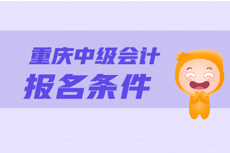 重慶中級(jí)會(huì)計(jì)報(bào)名條件是什么？怎樣報(bào)名？