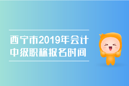 西寧市2019年會計中級職稱報名時間是幾號？
