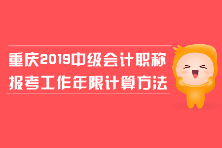 重慶2019年中級(jí)會(huì)計(jì)職稱報(bào)考工作年限計(jì)算方法是什么？