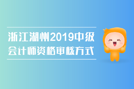 浙江湖州2019年中級會計師資格審核方式是什么？