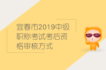 宜春市2019年中級(jí)會(huì)計(jì)職稱考試考后資格審核方式，速來圍觀！