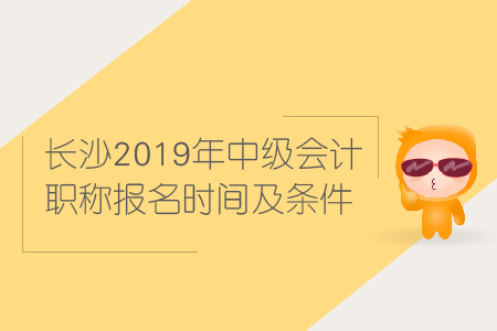 長(zhǎng)沙2019年中級(jí)會(huì)計(jì)職稱報(bào)名時(shí)間及條件是什么？