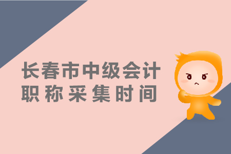 長春市中級會計職稱采集時間是什么時候？