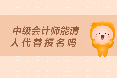 中級會計(jì)師能請人代替報(bào)名嗎