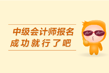 中級會(huì)計(jì)師報(bào)名成功就行了吧