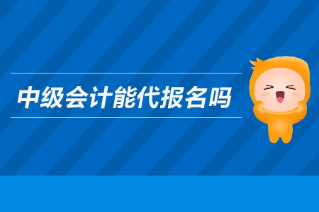中級會(huì)計(jì)能代報(bào)名嗎？