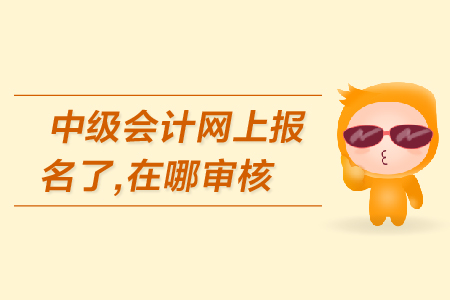 中級(jí)會(huì)計(jì)網(wǎng)上報(bào)名了，在哪審核報(bào)名資格？