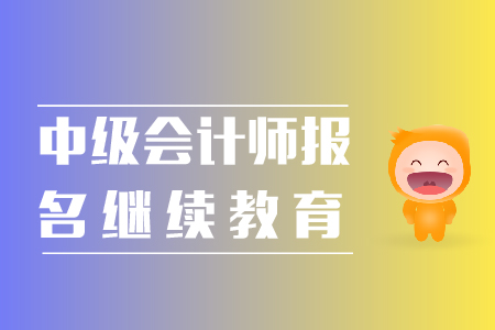 中級會計(jì)師報(bào)名繼續(xù)教育相關(guān)事宜