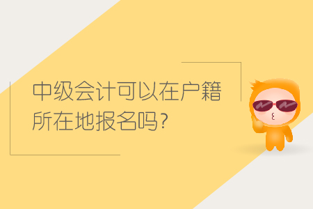 中級(jí)會(huì)計(jì)可以在戶籍所在地報(bào)名嗎？