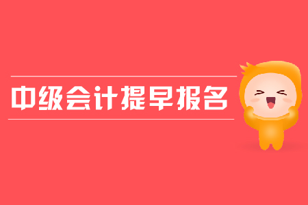 中級會計提早報名是怎么回事？