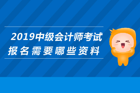 2019年中級會計師考試報名需要哪些資料？