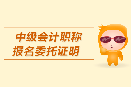 中級會計職稱報名委托證明怎么開？