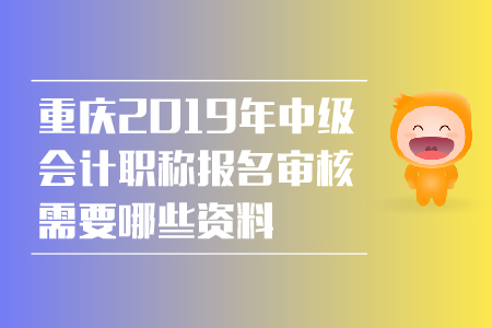 重慶2019年中級會計職稱報名審核需要哪些資料？