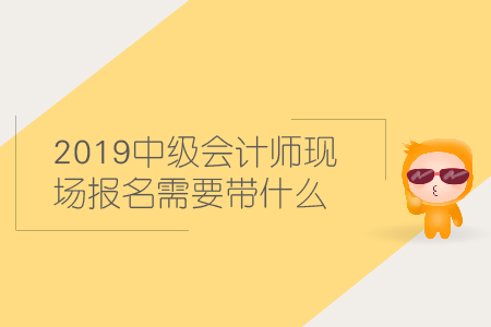 2019中級會計師現(xiàn)場報名需要帶什么材料？