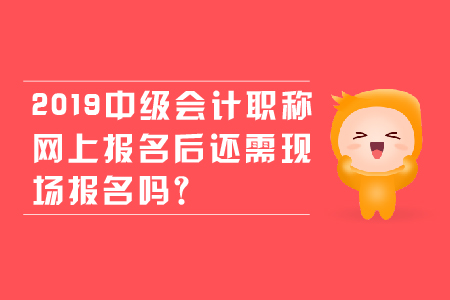 2019年中級會計職稱網(wǎng)上報名后還需現(xiàn)場報名嗎？