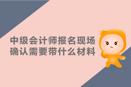 中級(jí)會(huì)計(jì)師報(bào)名現(xiàn)場(chǎng)確認(rèn)需要帶什么材料？