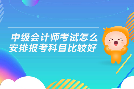 中級會計師考試怎么安排報考科目比較好？