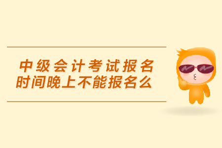 中級會計考試報名時間晚上不能報名么？