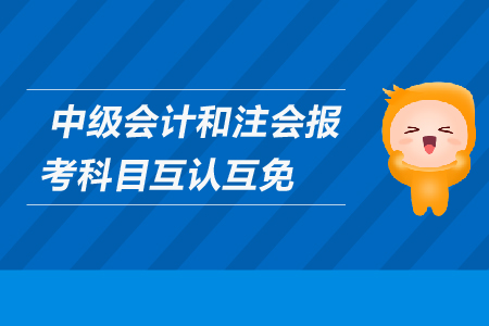 中級(jí)會(huì)計(jì)和注會(huì)報(bào)考科目互認(rèn)互免嗎？