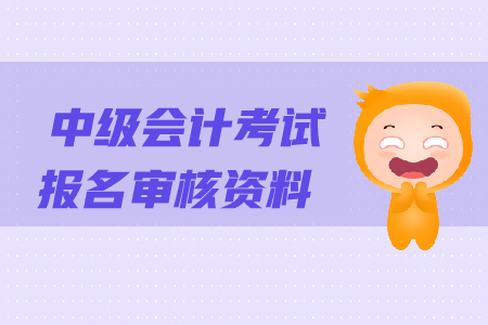 中級(jí)會(huì)計(jì)考試報(bào)名審核資料都有哪些？