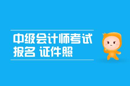 中級會計(jì)師考試報(bào)名證件照有什么要求
